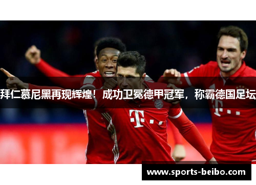 拜仁慕尼黑再现辉煌！成功卫冕德甲冠军，称霸德国足坛