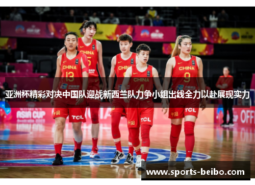 亚洲杯精彩对决中国队迎战新西兰队力争小组出线全力以赴展现实力