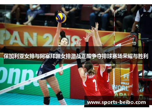 保加利亚女排与阿塞拜疆女排激战正酣争夺排球赛场荣耀与胜利